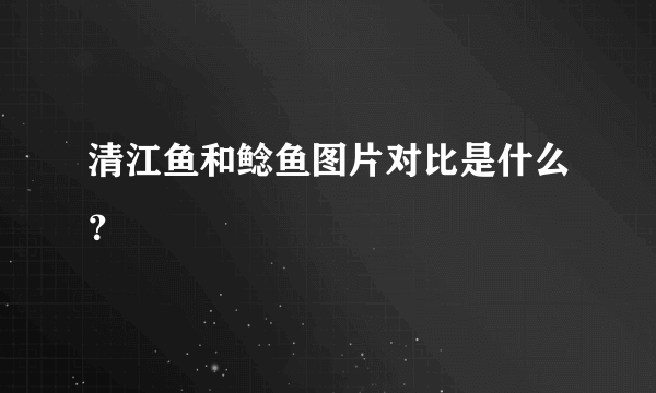 清江鱼和鲶鱼图片对比是什么？