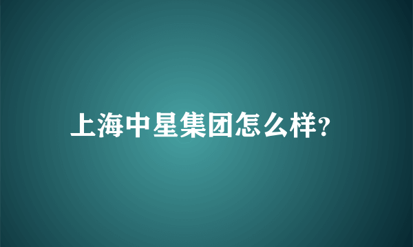 上海中星集团怎么样？