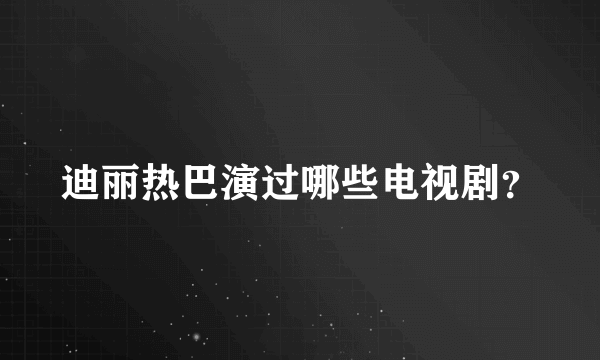 迪丽热巴演过哪些电视剧？