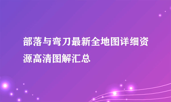 部落与弯刀最新全地图详细资源高清图解汇总