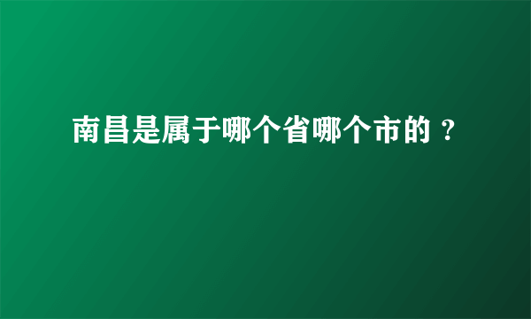 南昌是属于哪个省哪个市的 ?