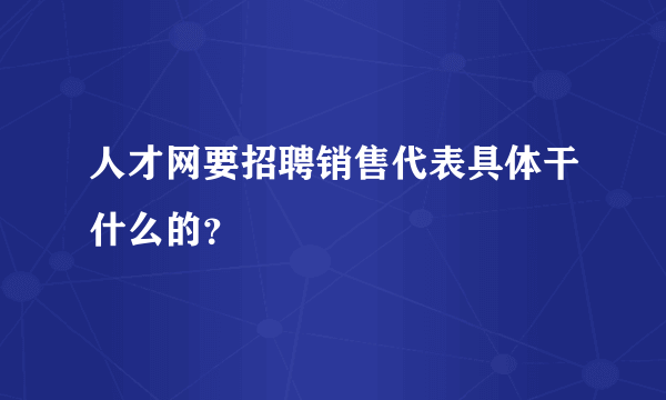 人才网要招聘销售代表具体干什么的？