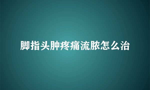 脚指头肿疼痛流脓怎么治