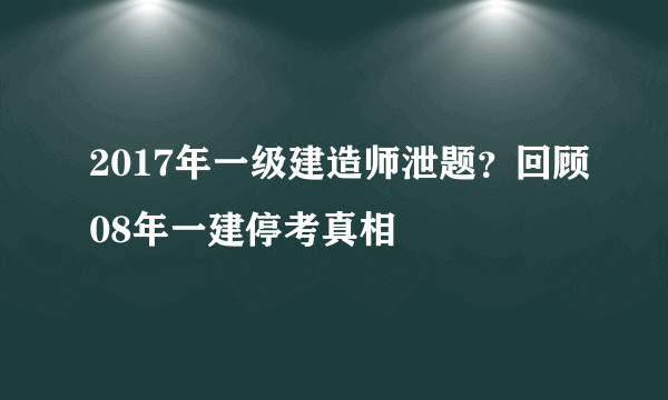 2017年一级建造师泄题？回顾08年一建停考真相