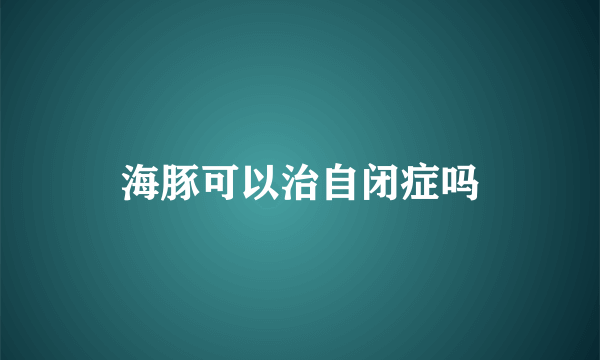 海豚可以治自闭症吗