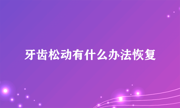 牙齿松动有什么办法恢复