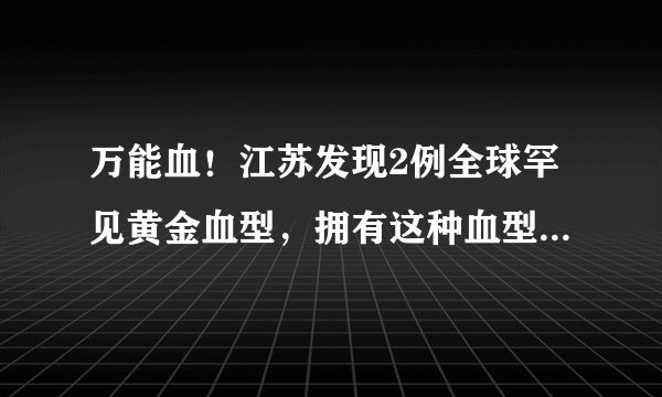 万能血！江苏发现2例全球罕见黄金血型，拥有这种血型是一种什么体验？