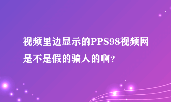 视频里边显示的PPS98视频网是不是假的骗人的啊？