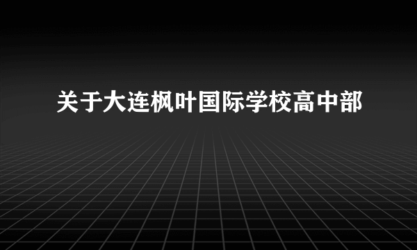 关于大连枫叶国际学校高中部