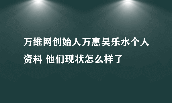 万维网创始人万惠吴乐水个人资料 他们现状怎么样了