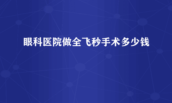 眼科医院做全飞秒手术多少钱