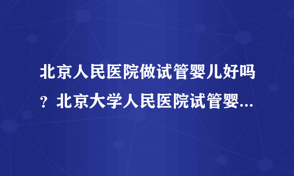 北京人民医院做试管婴儿好吗？北京大学人民医院试管婴儿多少钱？