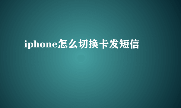 iphone怎么切换卡发短信