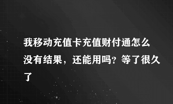 我移动充值卡充值财付通怎么没有结果，还能用吗？等了很久了