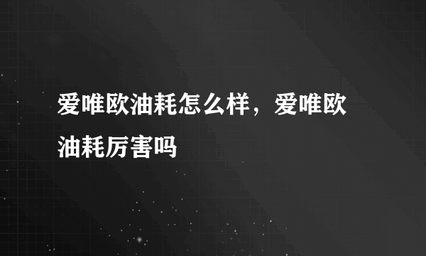 爱唯欧油耗怎么样，爱唯欧 油耗厉害吗