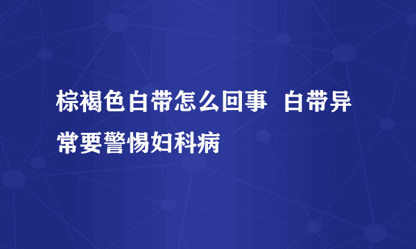 棕褐色白带怎么回事  白带异常要警惕妇科病