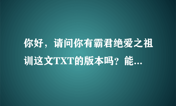 你好，请问你有霸君绝爱之祖训这文TXT的版本吗？能发给我吗？ 55721227@qq.com