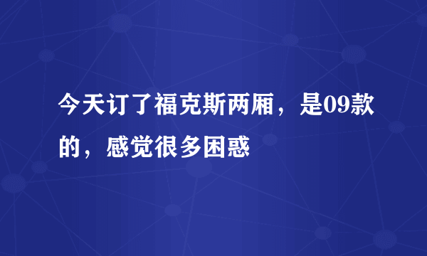 今天订了福克斯两厢，是09款的，感觉很多困惑