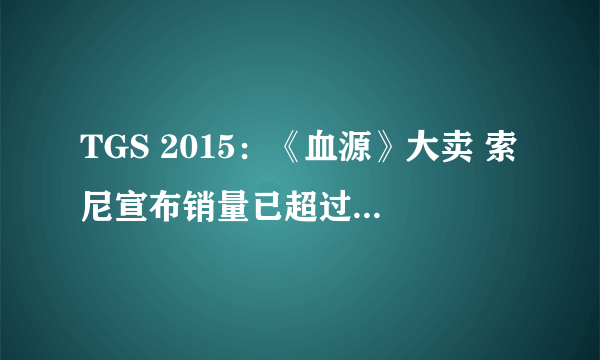 TGS 2015：《血源》大卖 索尼宣布销量已超过了200万套