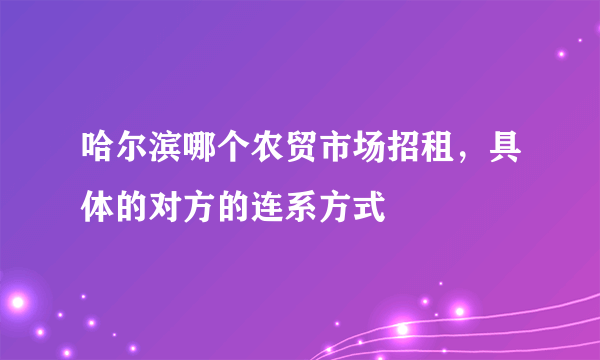 哈尔滨哪个农贸市场招租，具体的对方的连系方式