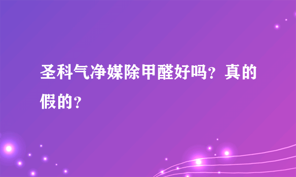 圣科气净媒除甲醛好吗？真的假的？