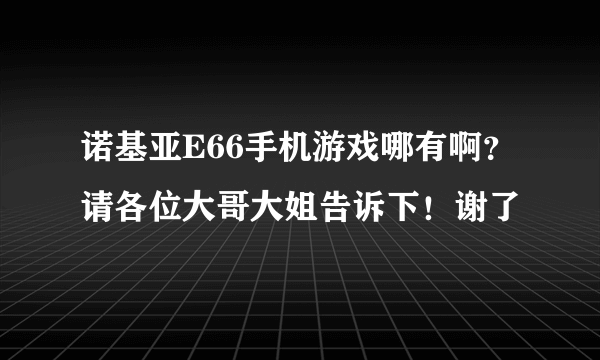 诺基亚E66手机游戏哪有啊？请各位大哥大姐告诉下！谢了