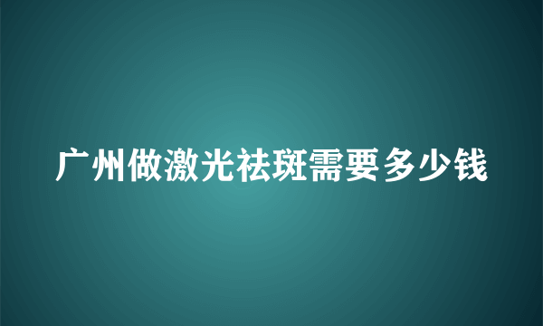 广州做激光祛斑需要多少钱