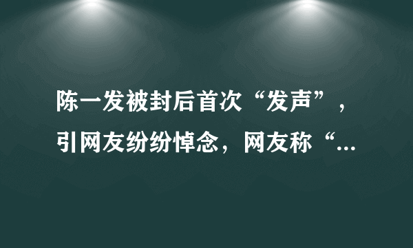 陈一发被封后首次“发声”，引网友纷纷悼念，网友称“陈工，该读邮件了”，你怎么看？