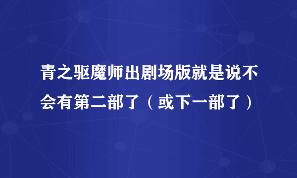 青之驱魔师出剧场版就是说不会有第二部了（或下一部了）