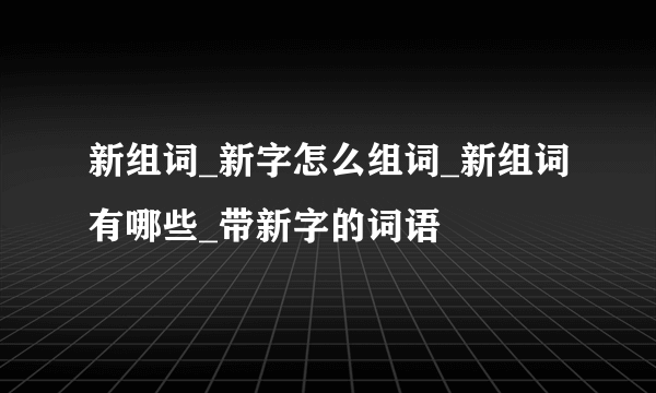 新组词_新字怎么组词_新组词有哪些_带新字的词语