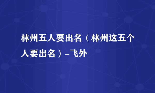 林州五人要出名（林州这五个人要出名）-飞外