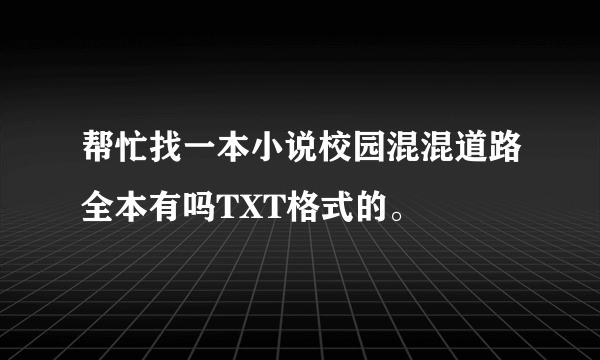 帮忙找一本小说校园混混道路全本有吗TXT格式的。