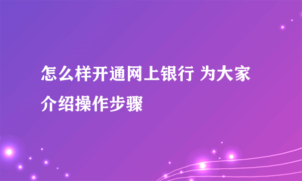 怎么样开通网上银行 为大家介绍操作步骤