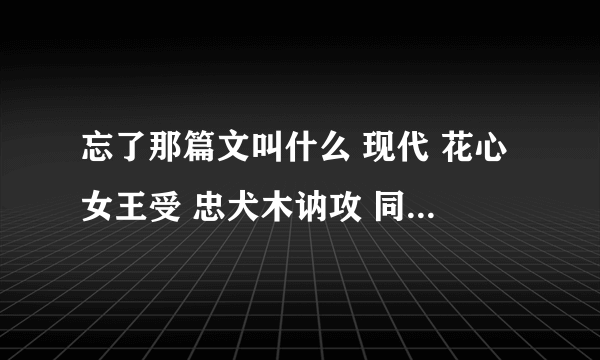 忘了那篇文叫什么 现代 花心女王受 忠犬木讷攻 同居梗 各位大大帮帮忙