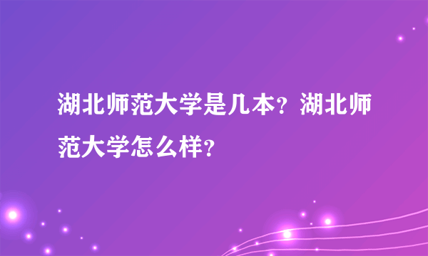 湖北师范大学是几本？湖北师范大学怎么样？