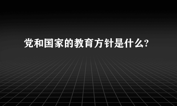 党和国家的教育方针是什么?