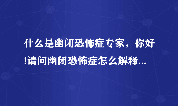 什么是幽闭恐怖症专家，你好!请问幽闭恐怖症怎么解释啊...