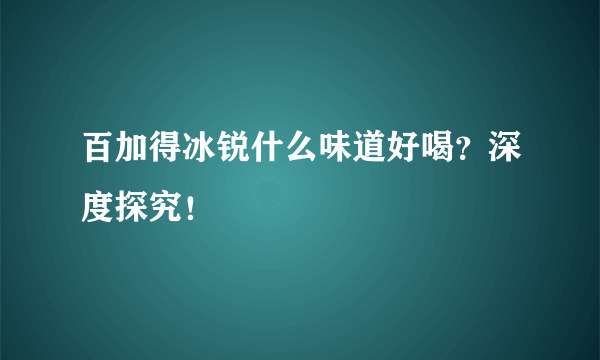 百加得冰锐什么味道好喝？深度探究！