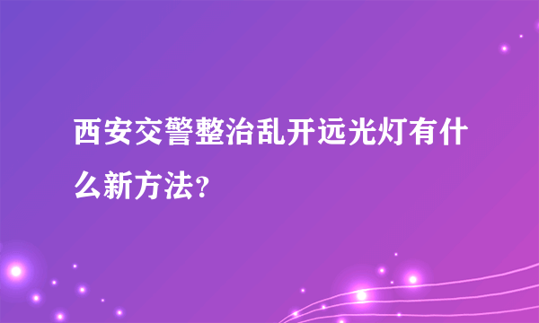 西安交警整治乱开远光灯有什么新方法？