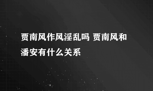 贾南风作风淫乱吗 贾南风和潘安有什么关系