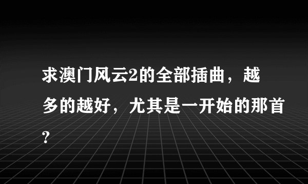 求澳门风云2的全部插曲，越多的越好，尤其是一开始的那首？