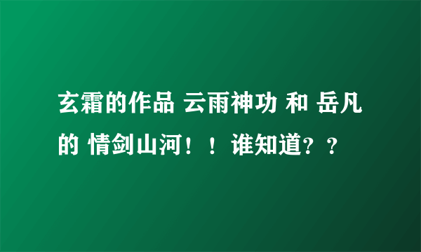 玄霜的作品 云雨神功 和 岳凡的 情剑山河！！谁知道？？