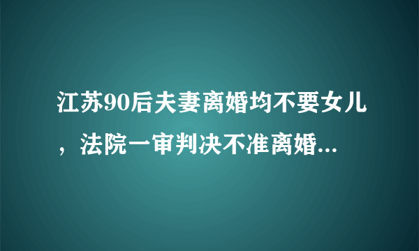 江苏90后夫妻离婚均不要女儿，法院一审判决不准离婚有何依据？