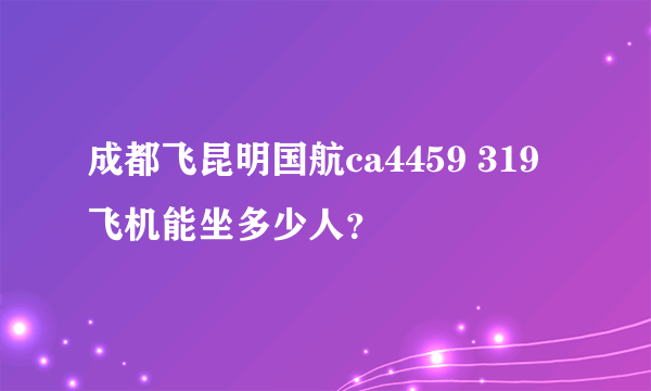 成都飞昆明国航ca4459 319飞机能坐多少人？