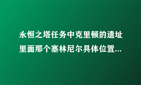 永恒之塔任务中克里顿的遗址里面那个塞林尼尔具体位置在那里？