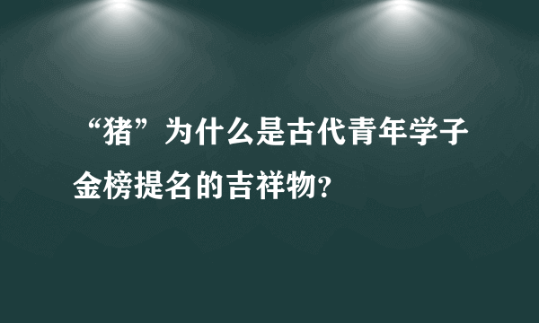 “猪”为什么是古代青年学子金榜提名的吉祥物？