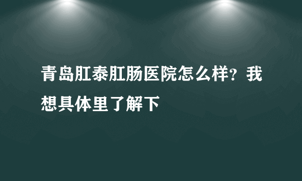 青岛肛泰肛肠医院怎么样？我想具体里了解下