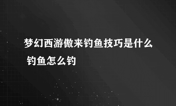 梦幻西游傲来钓鱼技巧是什么 钓鱼怎么钓