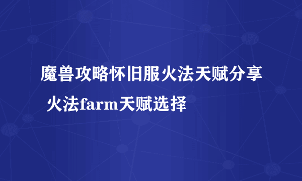 魔兽攻略怀旧服火法天赋分享 火法farm天赋选择