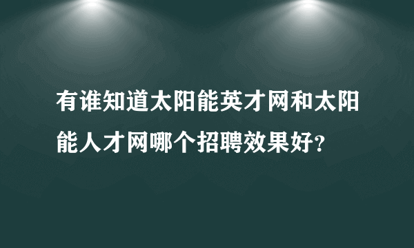 有谁知道太阳能英才网和太阳能人才网哪个招聘效果好？